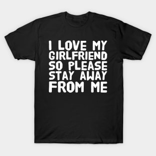 I love my girlfriend so please stay away from me T-Shirt